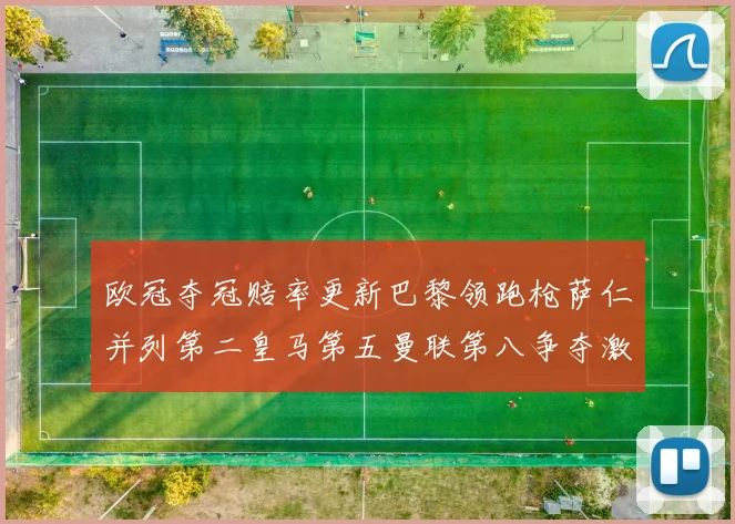 欧冠夺冠赔率更新巴黎领跑枪萨仁并列第二皇马第五曼联第八争夺激烈
