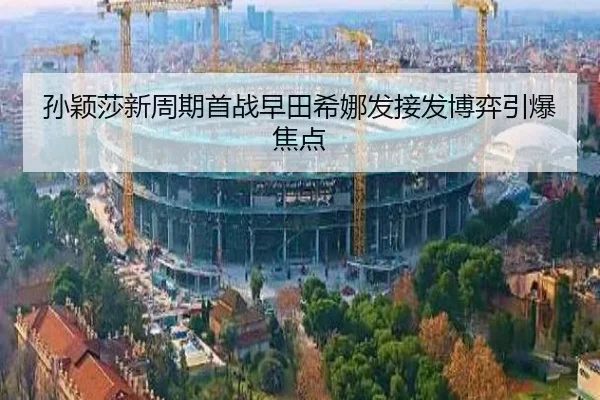 孙颖莎新周期首战早田希娜发接发博弈引爆焦点