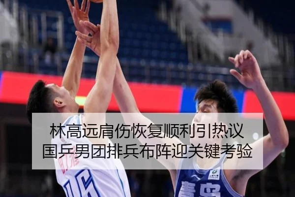 林高远肩伤恢复顺利引热议 国乒男团排兵布阵迎关键考验