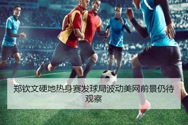 郑钦文硬地热身赛发球局波动美网前景仍待观察