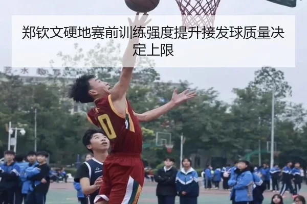 郑钦文硬地赛前训练强度提升接发球质量决定上限